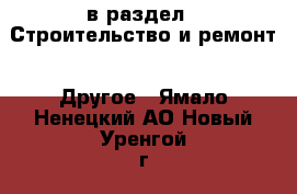  в раздел : Строительство и ремонт » Другое . Ямало-Ненецкий АО,Новый Уренгой г.